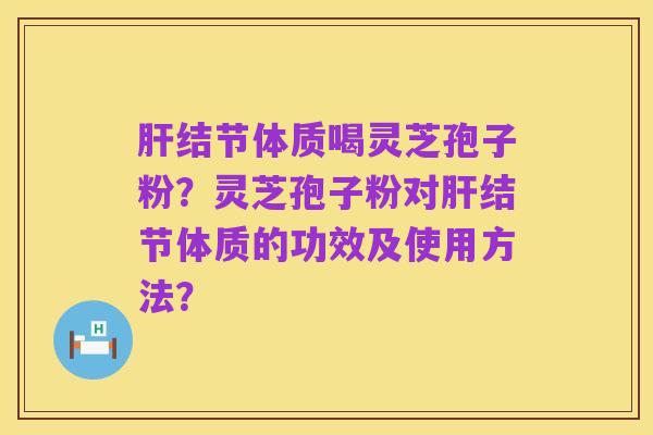 肝结节体质喝灵芝孢子粉?灵芝孢子粉对肝结节体质的功效及使用方法?