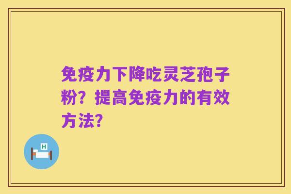 免疫力下降吃灵芝孢子粉?提高免疫力的有效方法?