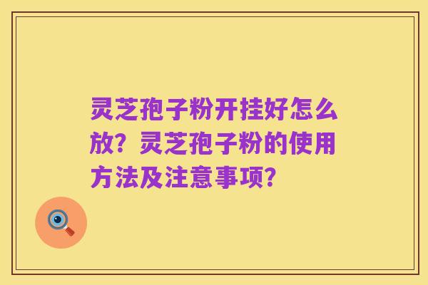 灵芝孢子粉开挂好怎么放?灵芝孢子粉的使用方法及注意事项?
