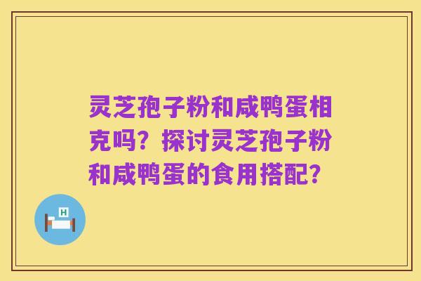 灵芝孢子粉和咸鸭蛋相克吗?探讨灵芝孢子粉和咸鸭蛋的食用搭配?