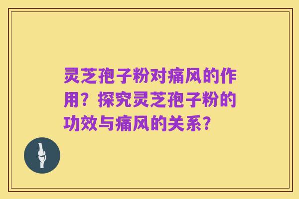 灵芝孢子粉对痛风的作用？探究灵芝孢子粉的功效与痛风的关系？