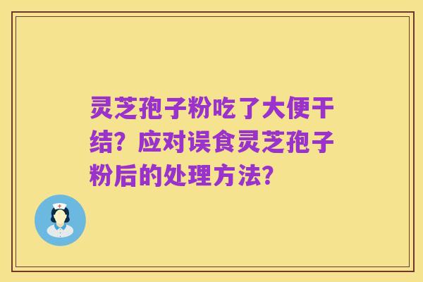 灵芝孢子粉吃了大便干结？应对误食灵芝孢子粉后的处理方法？