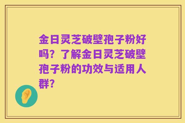 金日灵芝破壁孢子粉好吗？了解金日灵芝破壁孢子粉的功效与适用人群？