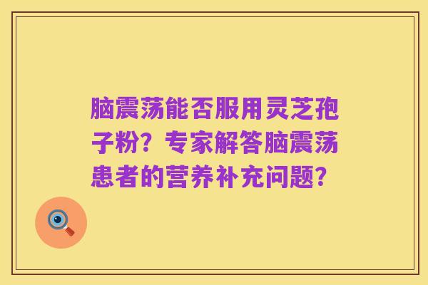 脑震荡能否服用灵芝孢子粉？专家解答脑震荡患者的营养补充问题？