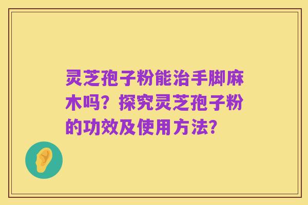灵芝孢子粉能治手脚麻木吗?探究灵芝孢子粉的功效及使用方法?