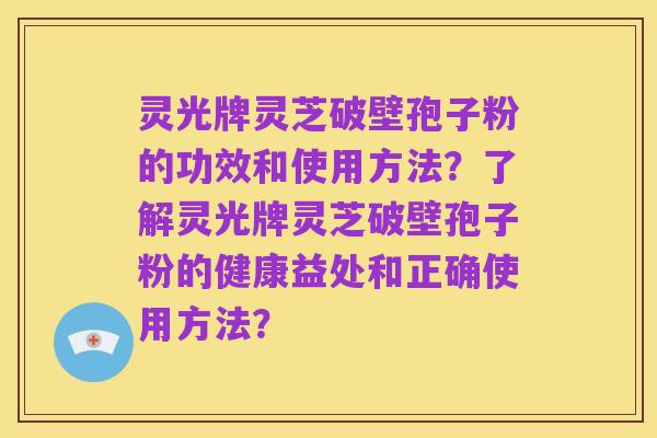 灵光牌灵芝破壁孢子粉的功效和使用方法？了解灵光牌灵芝破壁孢子粉的健康益处和正确使用方法？