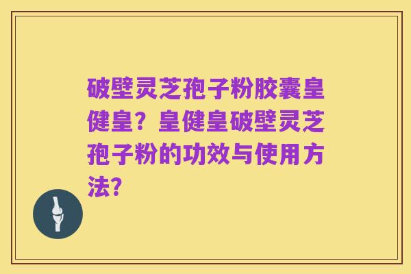 破壁灵芝孢子粉胶囊皇健皇?皇健皇破壁灵芝孢子粉的功效与使用方法?