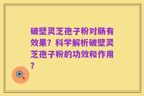 破壁灵芝孢子粉对肠有效果？科学解析破壁灵芝孢子粉的功效和作用？