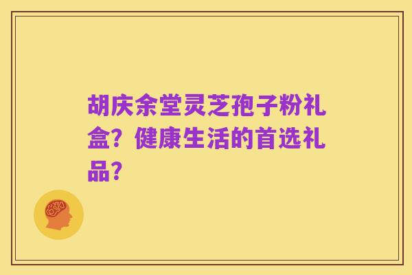 胡庆余堂灵芝孢子粉礼盒?健康生活的首选礼品?