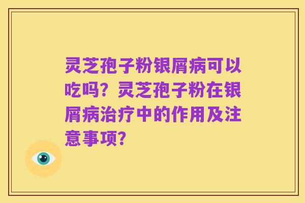 灵芝孢子粉银屑病可以吃吗?灵芝孢子粉在银屑病治疗中的作用及注意事项?