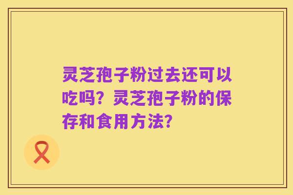 灵芝孢子粉过去还可以吃吗?灵芝孢子粉的保存和食用方法?