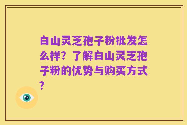 白山灵芝孢子粉批发怎么样？了解白山灵芝孢子粉的优势与购买方式？
