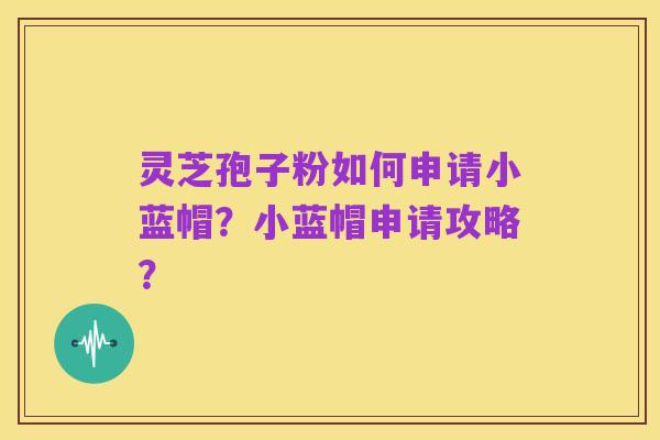 灵芝孢子粉如何申请小蓝帽?小蓝帽申请攻略?