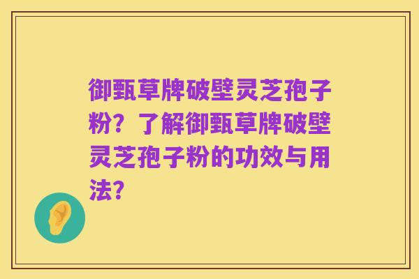 御甄草牌破壁灵芝孢子粉?了解御甄草牌破壁灵芝孢子粉的功效与用法?