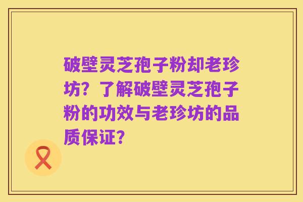 破壁灵芝孢子粉却老珍坊?了解破壁灵芝孢子粉的功效与老珍坊的品质保证?