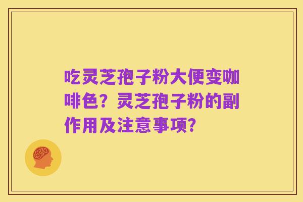 吃灵芝孢子粉大便变咖啡色?灵芝孢子粉的副作用及注意事项?