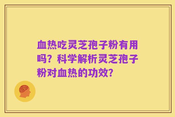 血热吃灵芝孢子粉有用吗？科学解析灵芝孢子粉对血热的功效？
