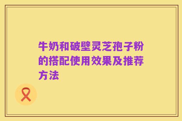 牛奶和破壁灵芝孢子粉的搭配使用效果及推荐方法