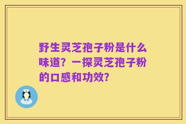野生灵芝孢子粉是什么味道?一探灵芝孢子粉的口感和功效?