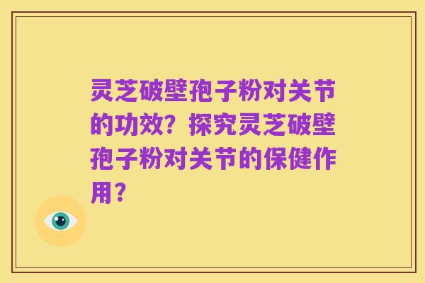 灵芝破壁孢子粉对关节的功效?探究灵芝破壁孢子粉对关节的保健作用?