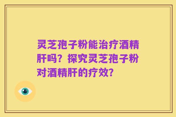 灵芝孢子粉能治疗酒精肝吗?探究灵芝孢子粉对酒精肝的疗效?
