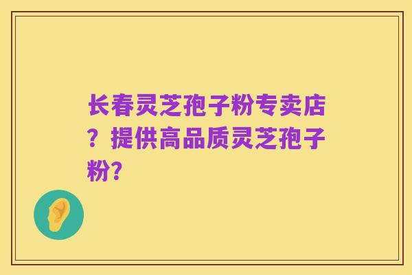 长春灵芝孢子粉专卖店？提供高品质灵芝孢子粉？