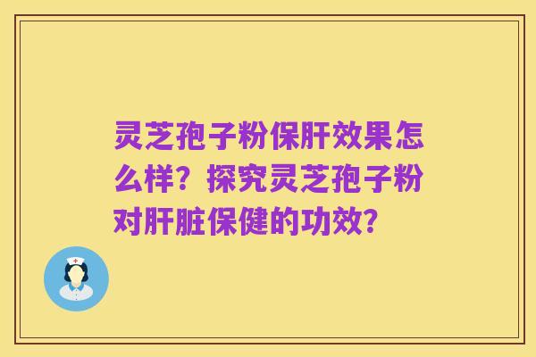 灵芝孢子粉保肝效果怎么样?探究灵芝孢子粉对肝脏保健的功效?