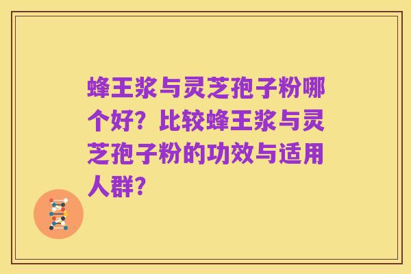 蜂王浆与灵芝孢子粉哪个好?比较蜂王浆与灵芝孢子粉的功效与适用人群?