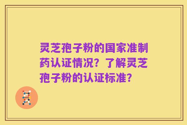 灵芝孢子粉的国家准制药认证情况？了解灵芝孢子粉的认证标准？