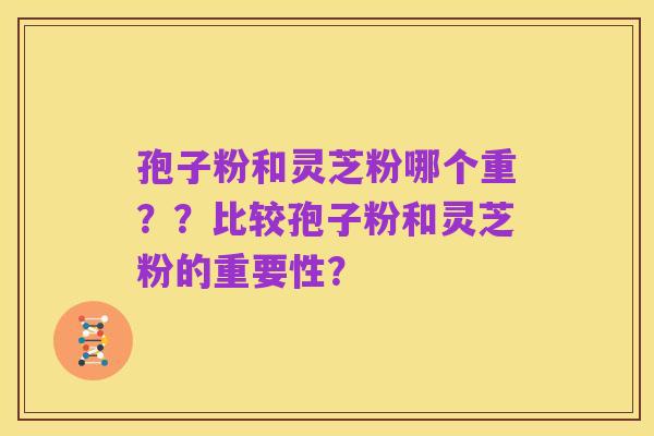 孢子粉和灵芝粉哪个重??比较孢子粉和灵芝粉的重要性?