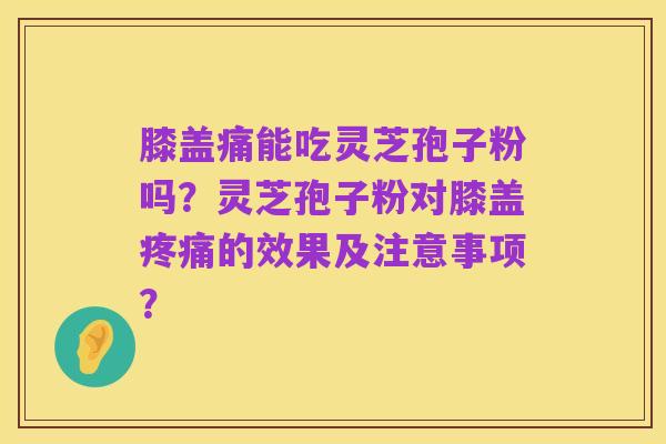 膝盖痛能吃灵芝孢子粉吗?灵芝孢子粉对膝盖疼痛的效果及注意事项?