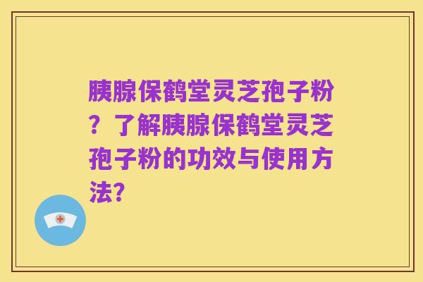 胰腺保鹤堂灵芝孢子粉?了解胰腺保鹤堂灵芝孢子粉的功效与使用方法?