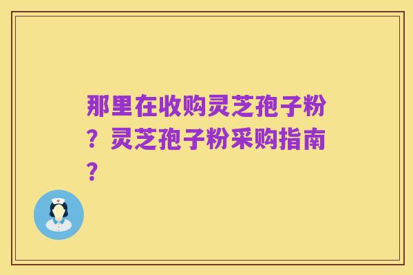 那里在收购灵芝孢子粉？灵芝孢子粉采购指南？