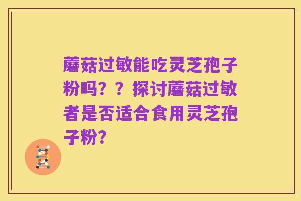 蘑菇过敏能吃灵芝孢子粉吗？？探讨蘑菇过敏者是否适合食用灵芝孢子粉？