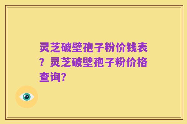 灵芝破壁孢子粉价钱表？灵芝破壁孢子粉价格查询？
