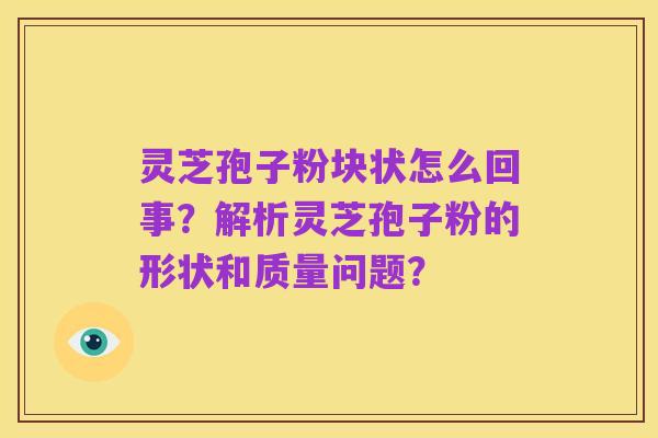 灵芝孢子粉块状怎么回事?解析灵芝孢子粉的形状和质量问题?