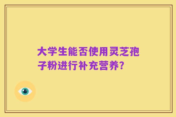 大学生能否使用灵芝孢子粉进行补充营养?