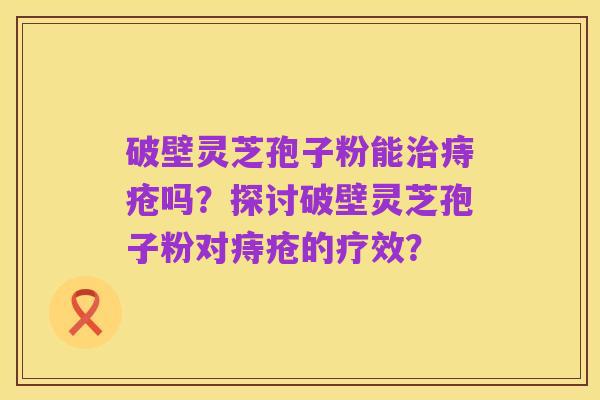破壁灵芝孢子粉能治痔疮吗？探讨破壁灵芝孢子粉对痔疮的疗效？