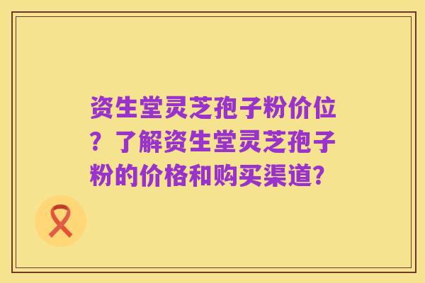 资生堂灵芝孢子粉价位?了解资生堂灵芝孢子粉的价格和购买渠道?