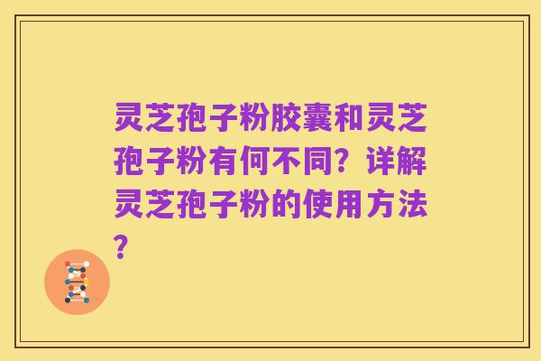 灵芝孢子粉胶囊和灵芝孢子粉有何不同？详解灵芝孢子粉的使用方法？