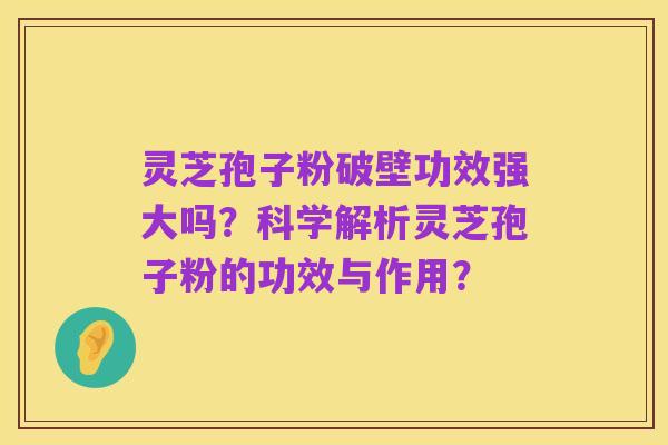 灵芝孢子粉破壁功效强大吗？科学解析灵芝孢子粉的功效与作用？