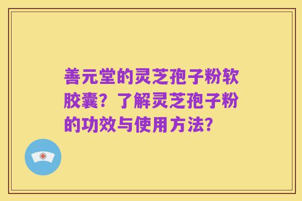 善元堂的灵芝孢子粉软胶囊？了解灵芝孢子粉的功效与使用方法？