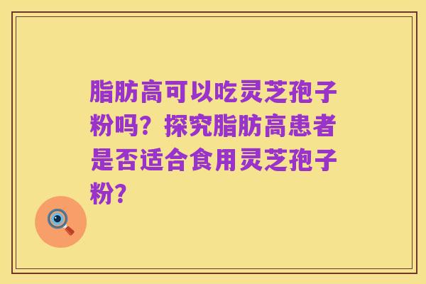 脂肪高可以吃灵芝孢子粉吗？探究脂肪高患者是否适合食用灵芝孢子粉？