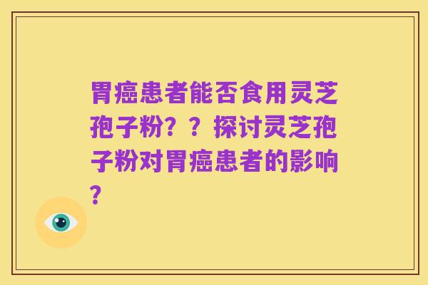 胃癌患者能否食用灵芝孢子粉？？探讨灵芝孢子粉对胃癌患者的影响？
