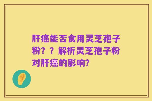 肝癌能否食用灵芝孢子粉??解析灵芝孢子粉对肝癌的影响?