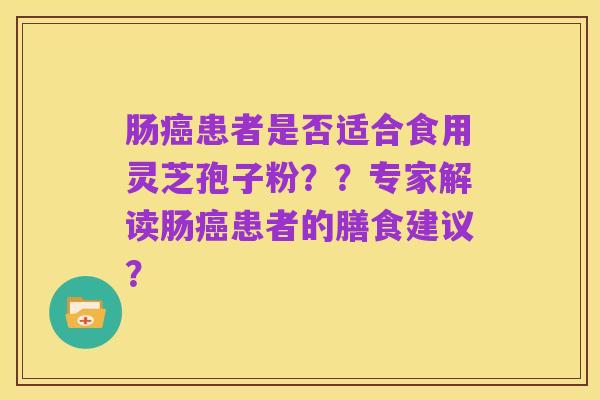 肠癌患者是否适合食用灵芝孢子粉？？专家解读肠癌患者的膳食建议？