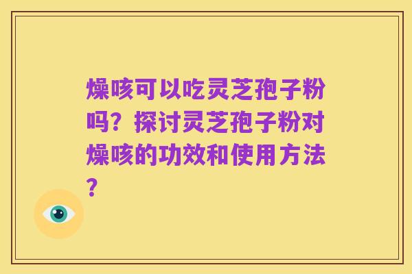 燥咳可以吃灵芝孢子粉吗？探讨灵芝孢子粉对燥咳的功效和使用方法？