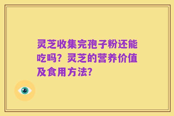 灵芝收集完孢子粉还能吃吗?灵芝的营养价值及食用方法?