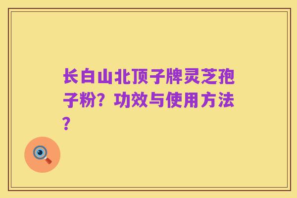 长白山北顶子牌灵芝孢子粉?功效与使用方法?