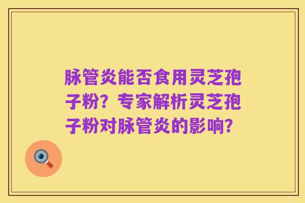 脉管炎能否食用灵芝孢子粉?专家解析灵芝孢子粉对脉管炎的影响?